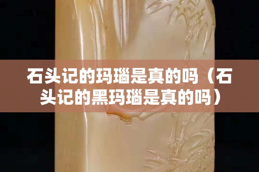 石头记的玛瑙是真的吗（石头记的黑玛瑙是真的吗）