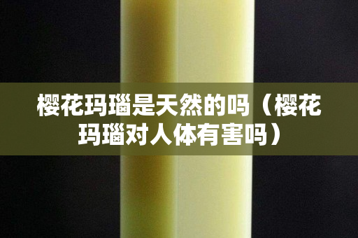 樱花玛瑙是天然的吗（樱花玛瑙对人体有害吗）