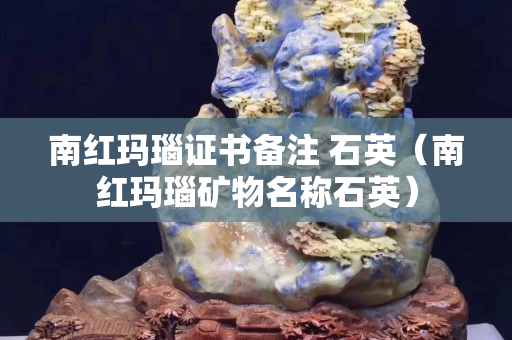 南红玛瑙证书备注 石英（南红玛瑙矿物名称石英）