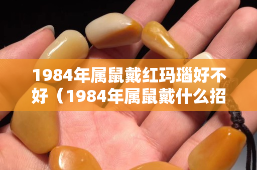 1984年属鼠戴红玛瑙好不好（1984年属鼠戴什么招财）