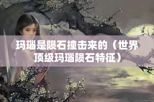 玛瑙是陨石撞击来的（世界顶级玛瑙陨石特征）