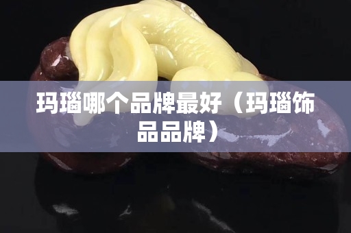 玛瑙哪个品牌最好（玛瑙饰品品牌）