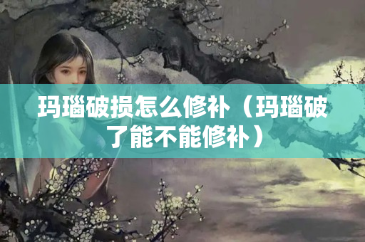 玛瑙破损怎么修补（玛瑙破了能不能修补）