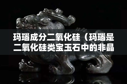 玛瑙成分二氧化硅（玛瑙是二氧化硅类宝玉石中的非晶质玉石）