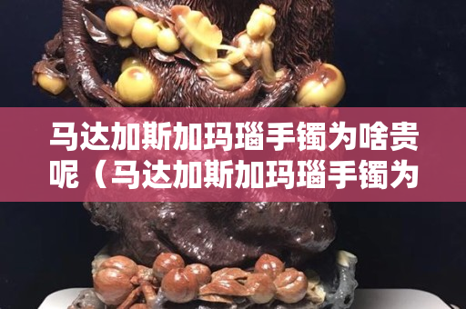 马达加斯加玛瑙手镯为啥贵呢（马达加斯加玛瑙手镯为啥贵呢）