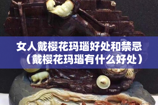 女人戴樱花玛瑙好处和禁忌（戴樱花玛瑙有什么好处）
