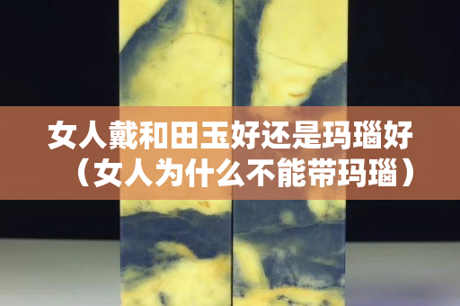 女人戴和田玉好还是玛瑙好（女人为什么不能带玛瑙）