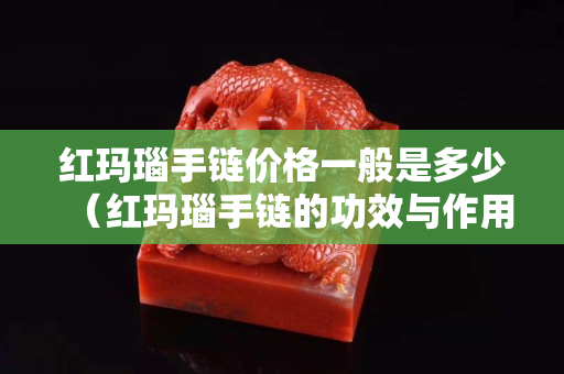 红玛瑙手链价格一般是多少（红玛瑙手链的功效与作用）