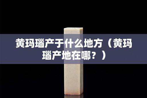 黄玛瑙产于什么地方（黄玛瑙产地在哪？）