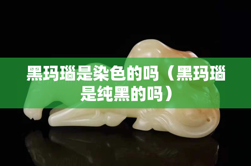 黑玛瑙是染色的吗（黑玛瑙是纯黑的吗）