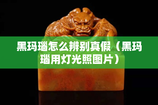 黑玛瑙怎么辨别真假（黑玛瑙用灯光照图片）