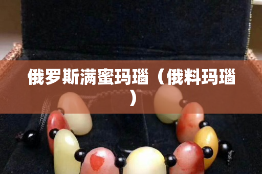 俄罗斯满蜜玛瑙（俄料玛瑙）