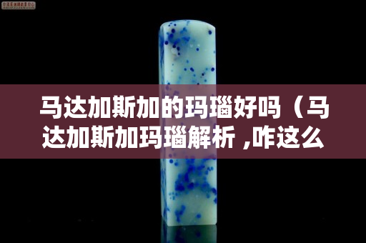 马达加斯加的玛瑙好吗（马达加斯加玛瑙解析 ,咋这么漂亮呢!）