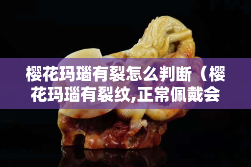 樱花玛瑙有裂怎么判断（樱花玛瑙有裂纹,正常佩戴会断吗）
