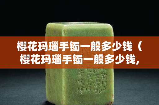 樱花玛瑙手镯一般多少钱（樱花玛瑙手镯一般多少钱,值得收藏吗）