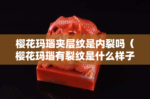 樱花玛瑙夹层纹是内裂吗（樱花玛瑙有裂纹是什么样子的）