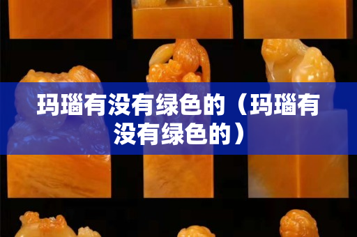 玛瑙有没有绿色的（玛瑙有没有绿色的）