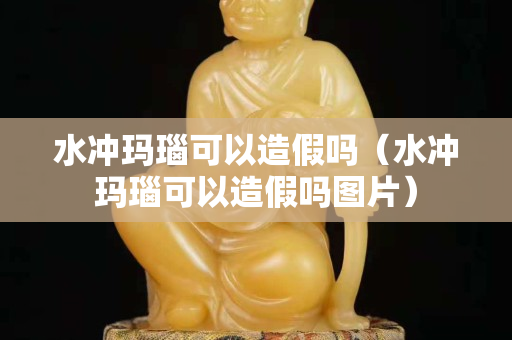 水冲玛瑙可以造假吗（水冲玛瑙可以造假吗图片）