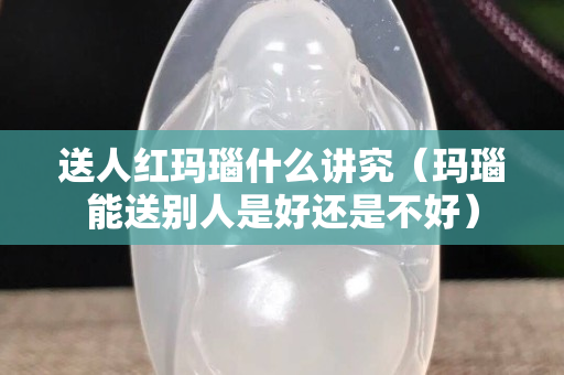 送人红玛瑙什么讲究（玛瑙能送别人是好还是不好）