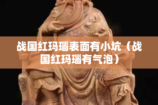 战国红玛瑙表面有小坑（战国红玛瑙有气泡）