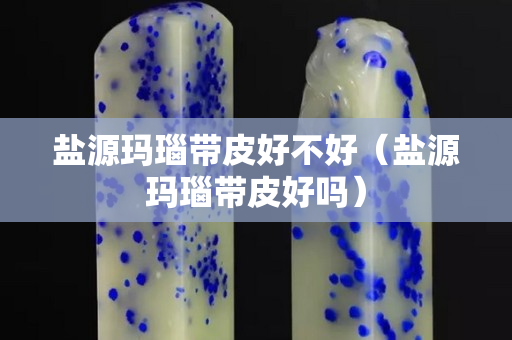 盐源玛瑙带皮好不好（盐源玛瑙带皮好吗）