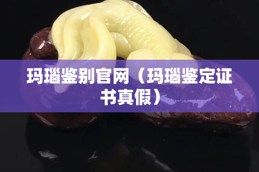 玛瑙鉴别官网（玛瑙鉴定证书真假）