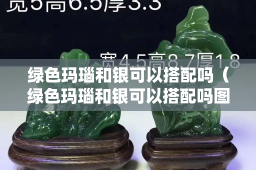 绿色玛瑙和银可以搭配吗（绿色玛瑙和银可以搭配吗图片）
