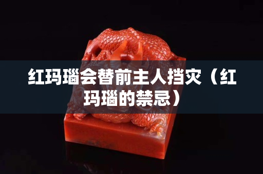 红玛瑙会替前主人挡灾（红玛瑙的禁忌）