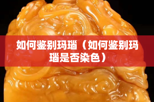 如何鉴别玛瑙（如何鉴别玛瑙是否染色）