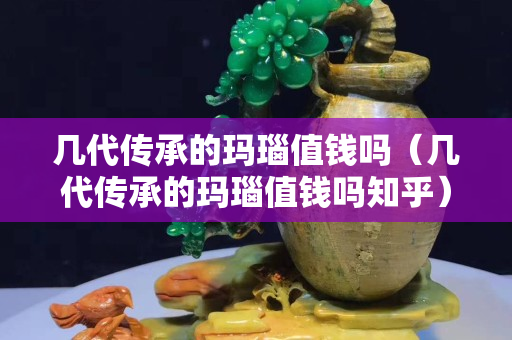 几代传承的玛瑙值钱吗（几代传承的玛瑙值钱吗知乎）