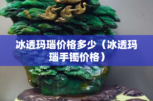 冰透玛瑙价格多少（冰透玛瑙手镯价格）