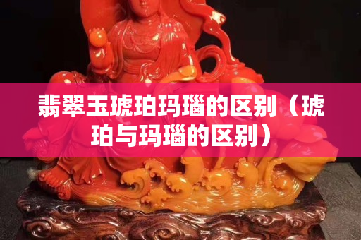 翡翠玉琥珀玛瑙的区别（琥珀与玛瑙的区别）