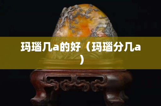 玛瑙几a的好（玛瑙分几a）