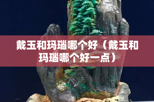 戴玉和玛瑙哪个好（戴玉和玛瑙哪个好一点）