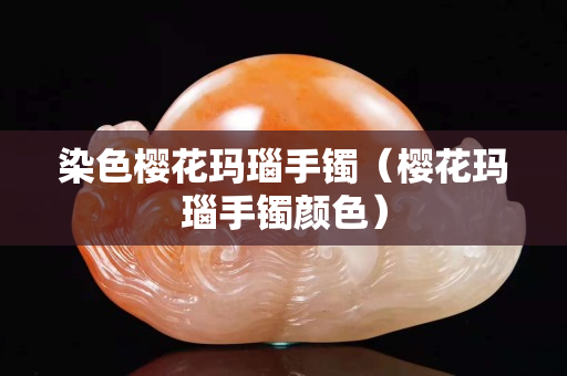 染色樱花玛瑙手镯（樱花玛瑙手镯颜色）