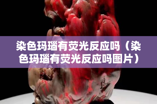 染色玛瑙有荧光反应吗（染色玛瑙有荧光反应吗图片）