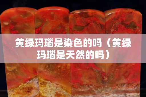 黄绿玛瑙是染色的吗（黄绿玛瑙是天然的吗）