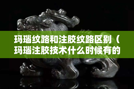 玛瑙纹路和注胶纹路区别（玛瑙注胶技术什么时候有的）