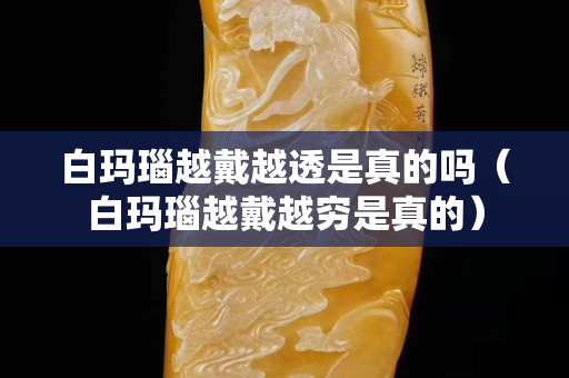 白玛瑙越戴越透是真的吗（白玛瑙越戴越穷是真的）