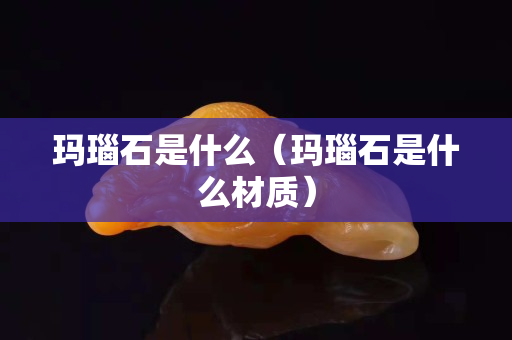 玛瑙石是什么（玛瑙石是什么材质）