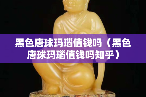 黑色唐球玛瑙值钱吗（黑色唐球玛瑙值钱吗知乎）