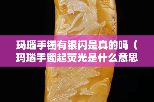 玛瑙手镯有银闪是真的吗（玛瑙手镯起荧光是什么意思）