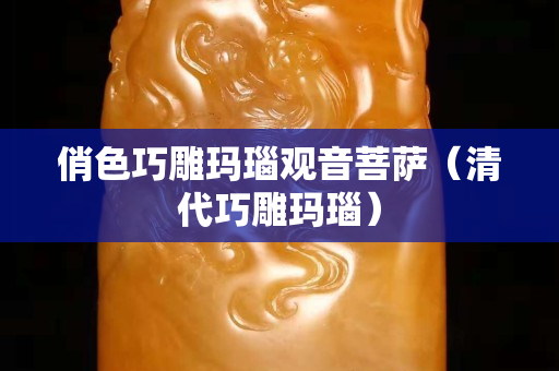 俏色巧雕玛瑙观音菩萨（清代巧雕玛瑙）