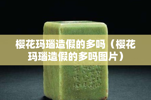 樱花玛瑙造假的多吗（樱花玛瑙造假的多吗图片）