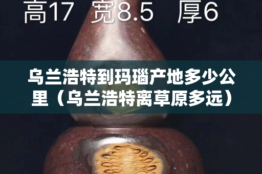 乌兰浩特到玛瑙产地多少公里（乌兰浩特离草原多远）