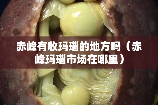 赤峰有收玛瑙的地方吗（赤峰玛瑙市场在哪里）
