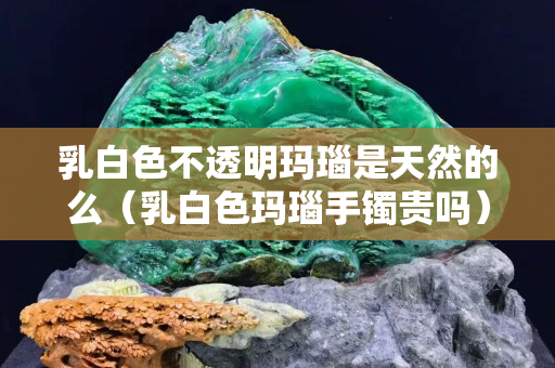 乳白色不透明玛瑙是天然的么（乳白色玛瑙手镯贵吗）
