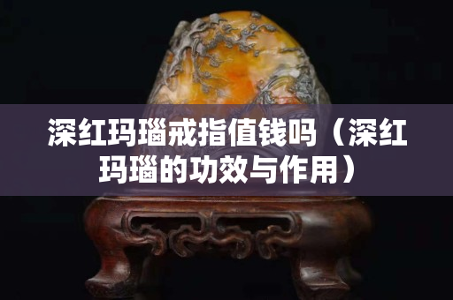 深红玛瑙戒指值钱吗（深红玛瑙的功效与作用）