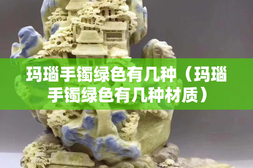 玛瑙手镯绿色有几种（玛瑙手镯绿色有几种材质）