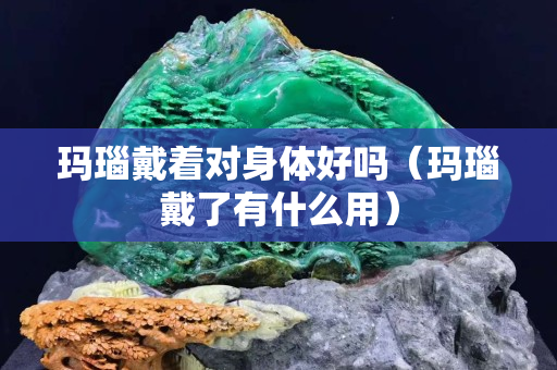 玛瑙戴着对身体好吗（玛瑙戴了有什么用）